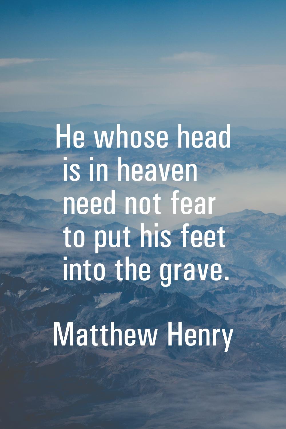 He whose head is in heaven need not fear to put his feet into the grave.