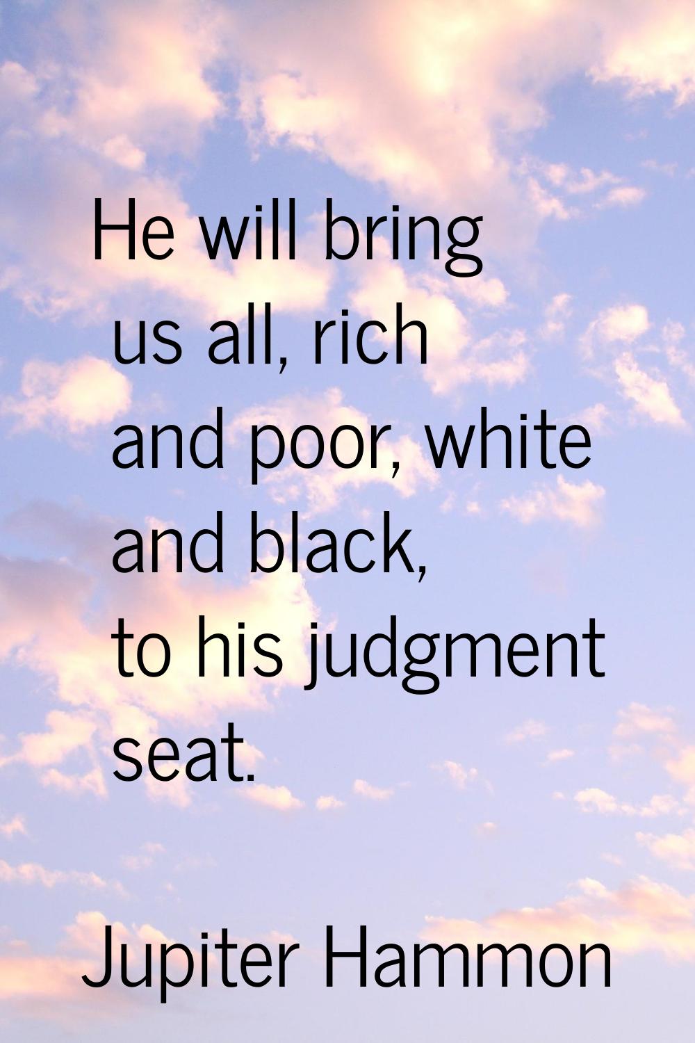 He will bring us all, rich and poor, white and black, to his judgment seat.