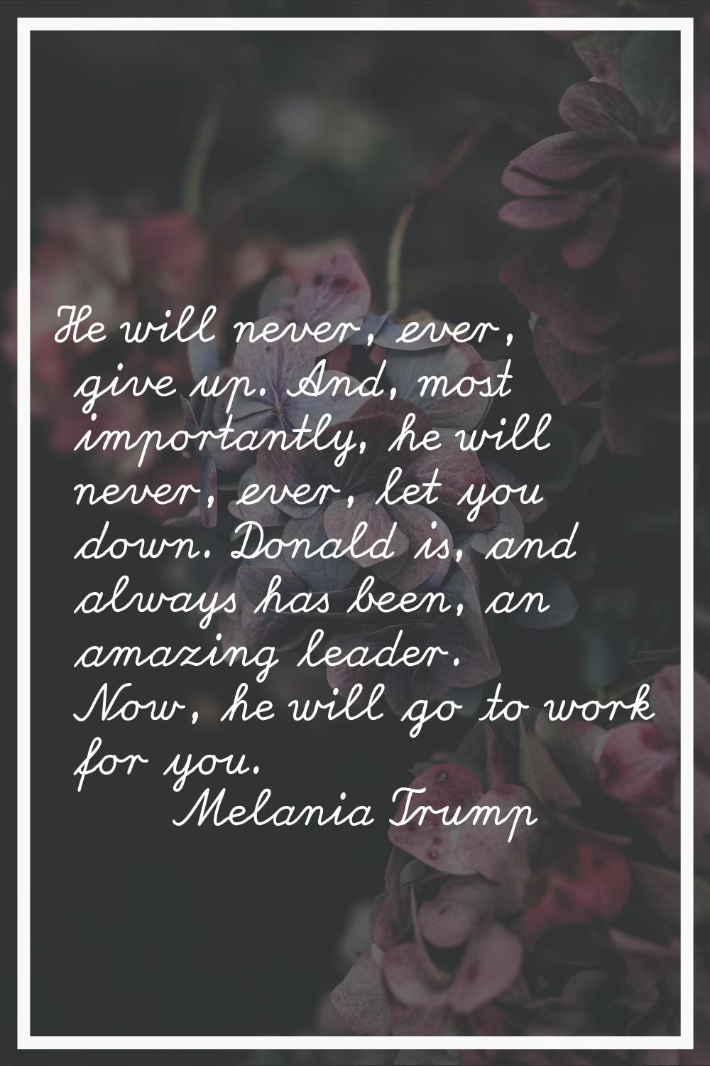 He will never, ever, give up. And, most importantly, he will never, ever, let you down. Donald is, 