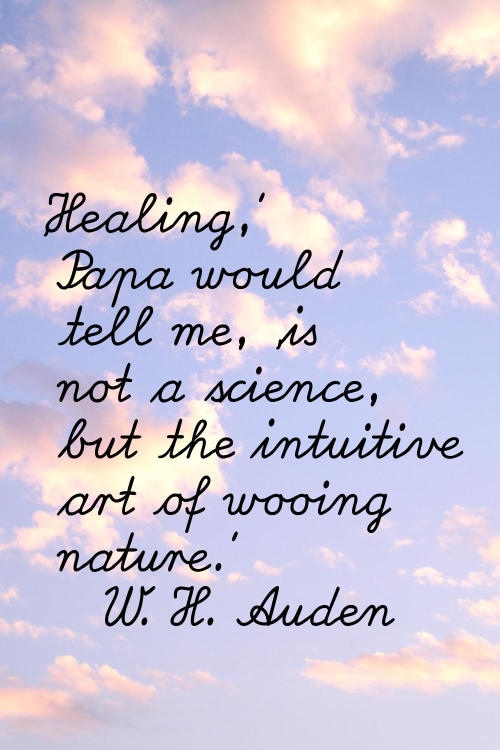 'Healing,' Papa would tell me, 'is not a science, but the intuitive art of wooing nature.'