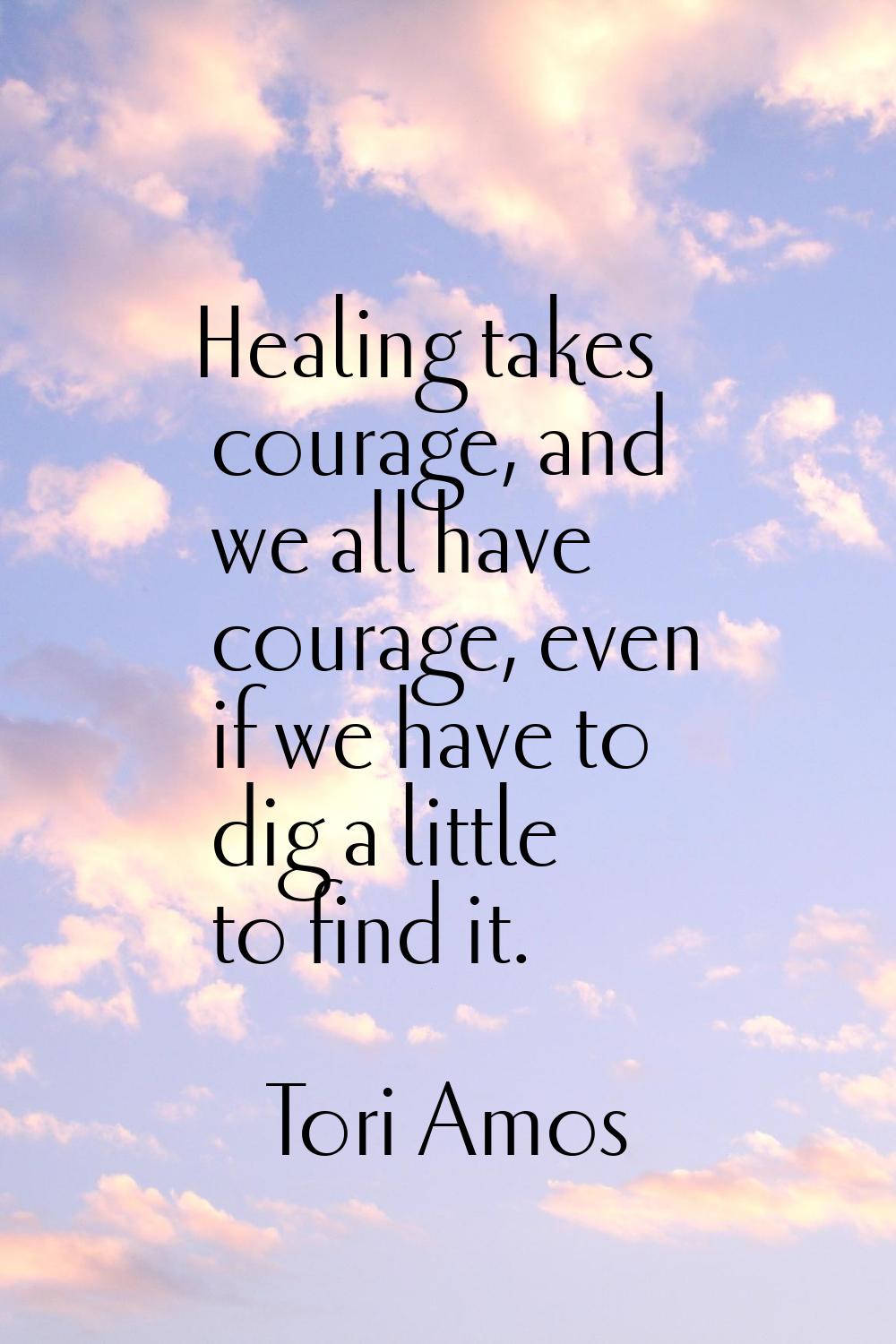 Healing takes courage, and we all have courage, even if we have to dig a little to find it.