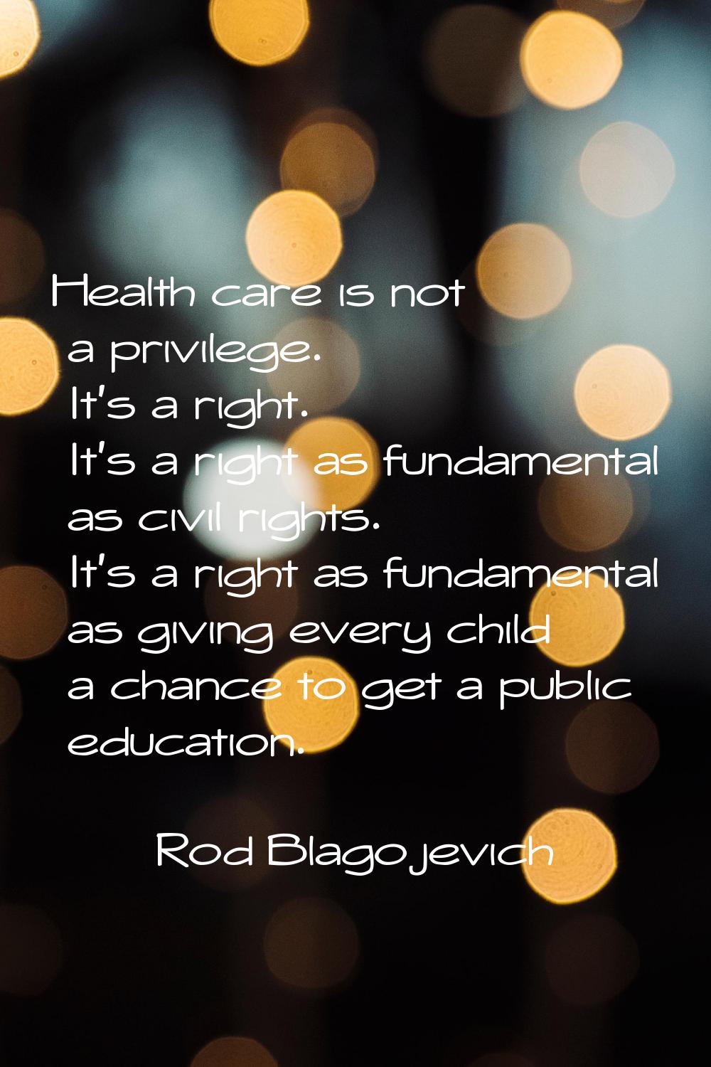 Health care is not a privilege. It's a right. It's a right as fundamental as civil rights. It's a r