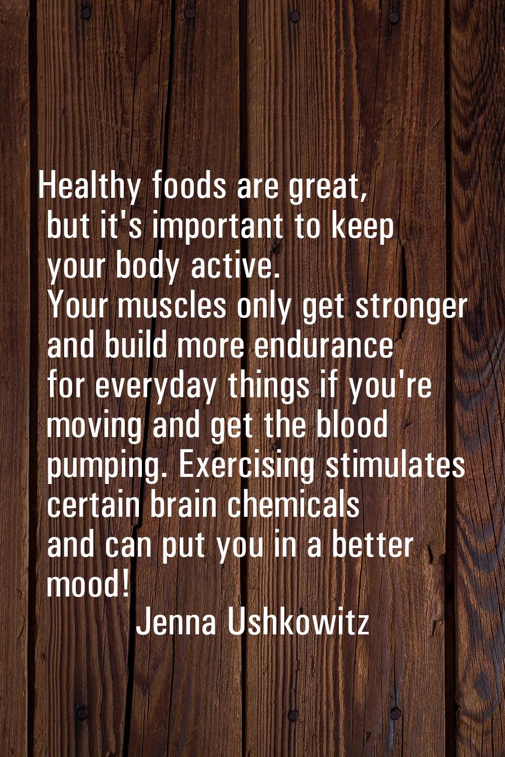 Healthy foods are great, but it's important to keep your body active. Your muscles only get stronge