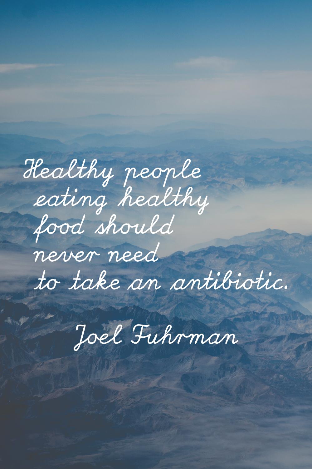 Healthy people eating healthy food should never need to take an antibiotic.