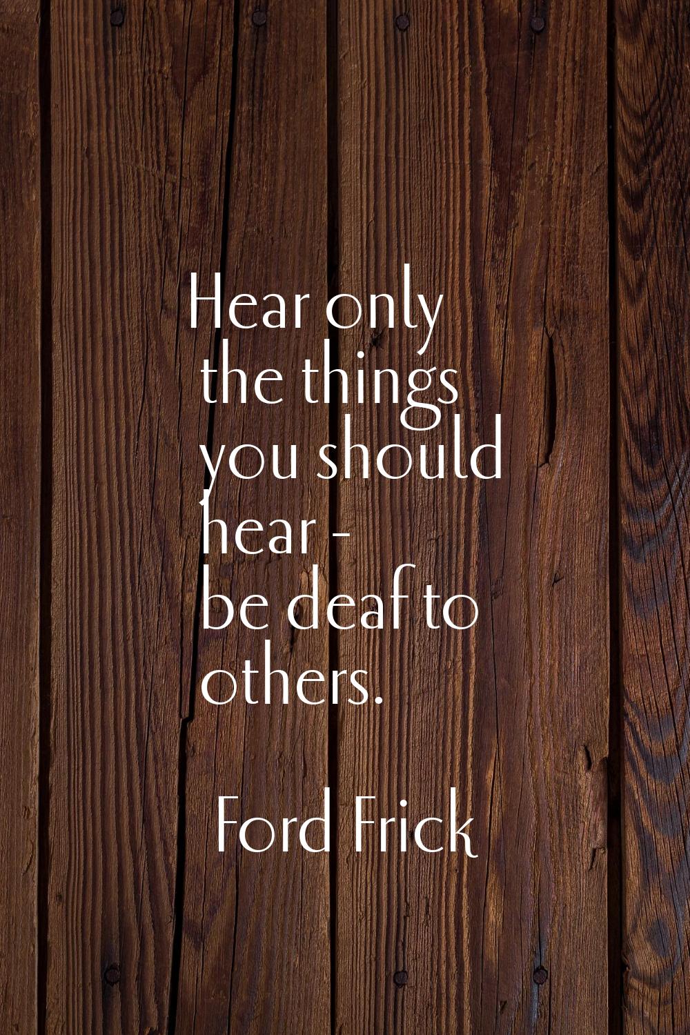 Hear only the things you should hear - be deaf to others.