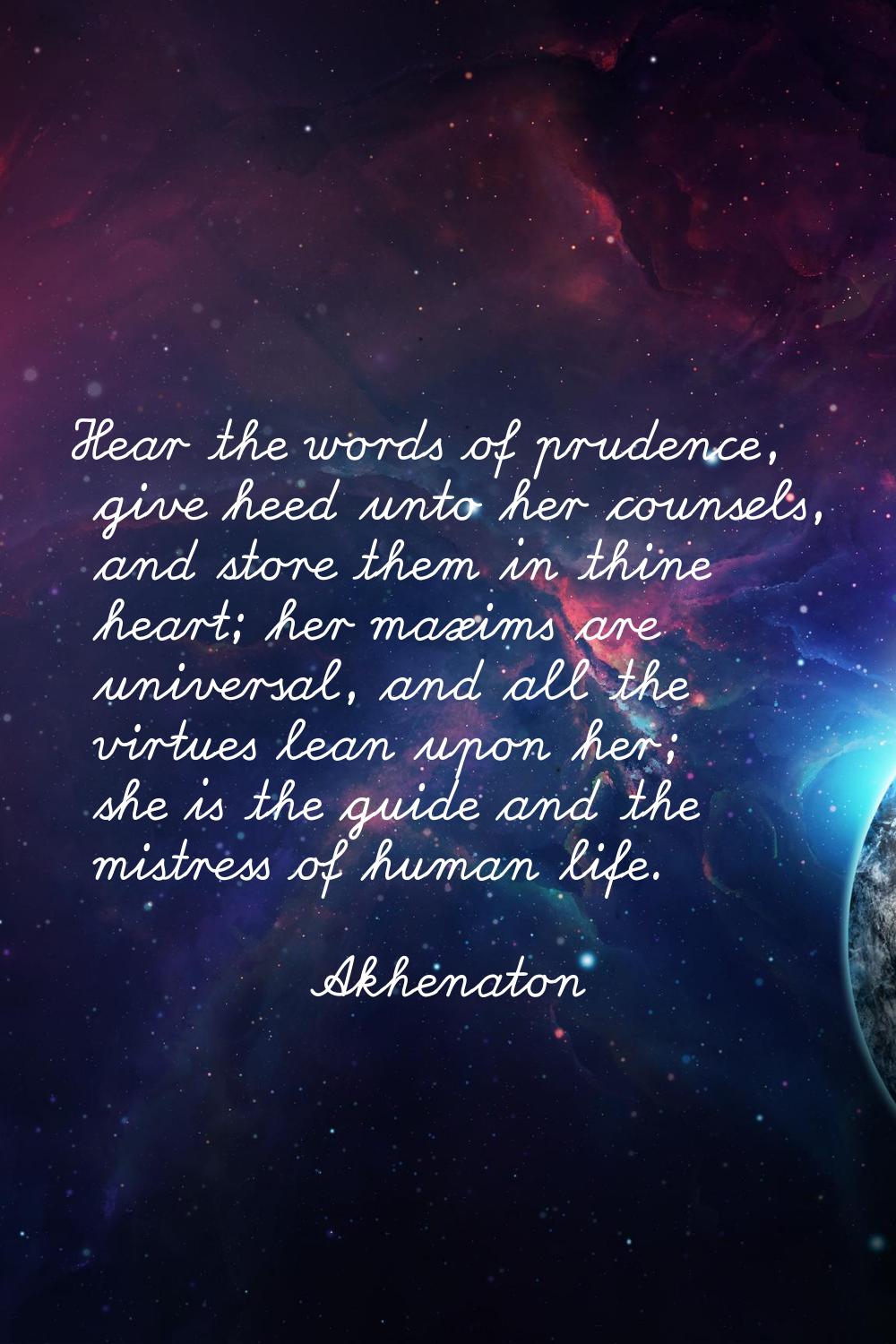 Hear the words of prudence, give heed unto her counsels, and store them in thine heart; her maxims 