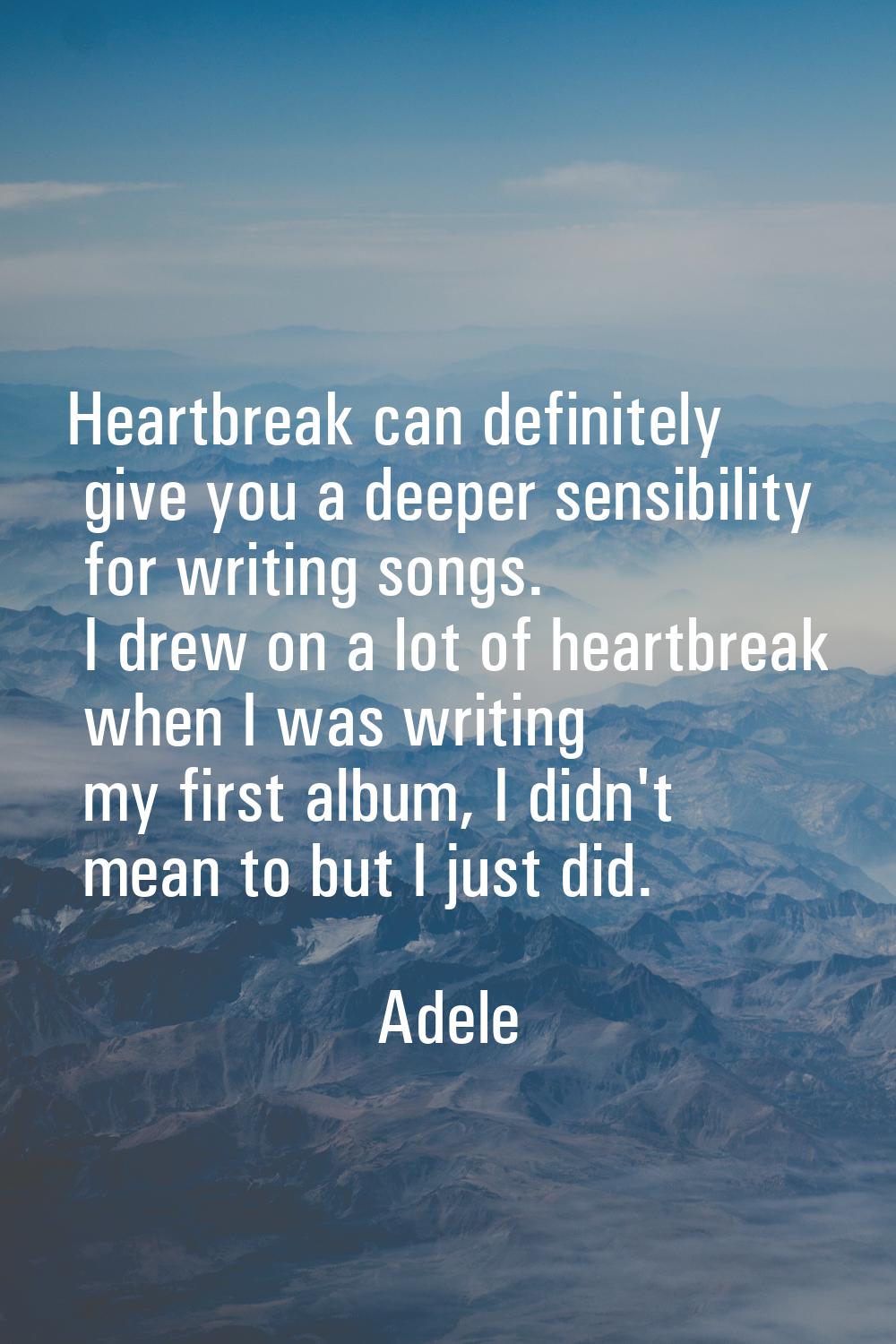 Heartbreak can definitely give you a deeper sensibility for writing songs. I drew on a lot of heart