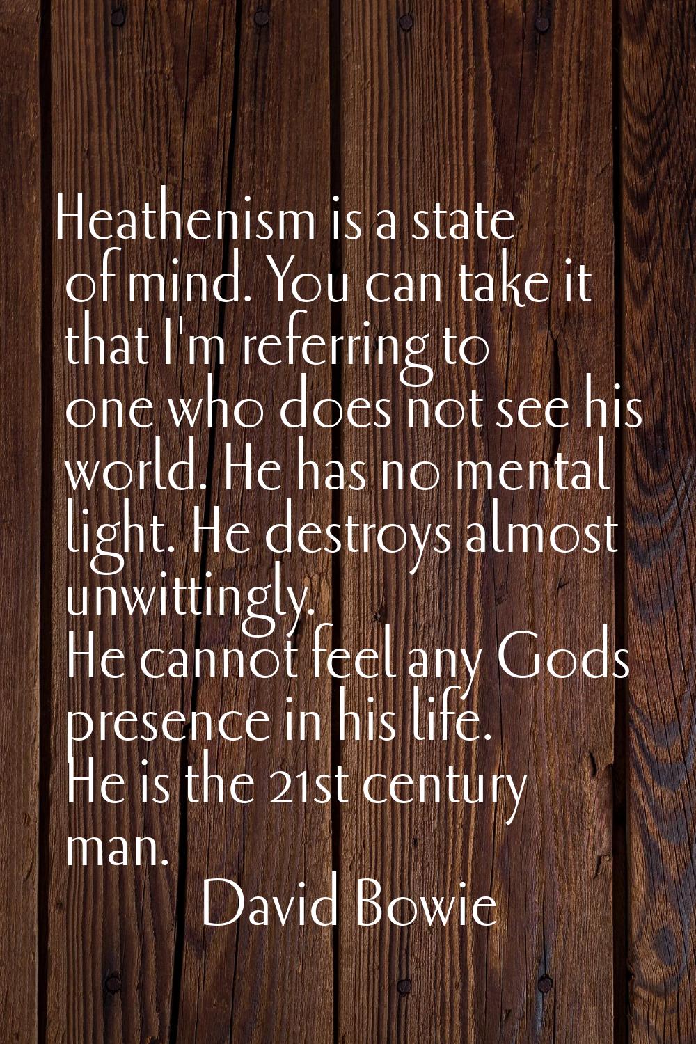 Heathenism is a state of mind. You can take it that I'm referring to one who does not see his world