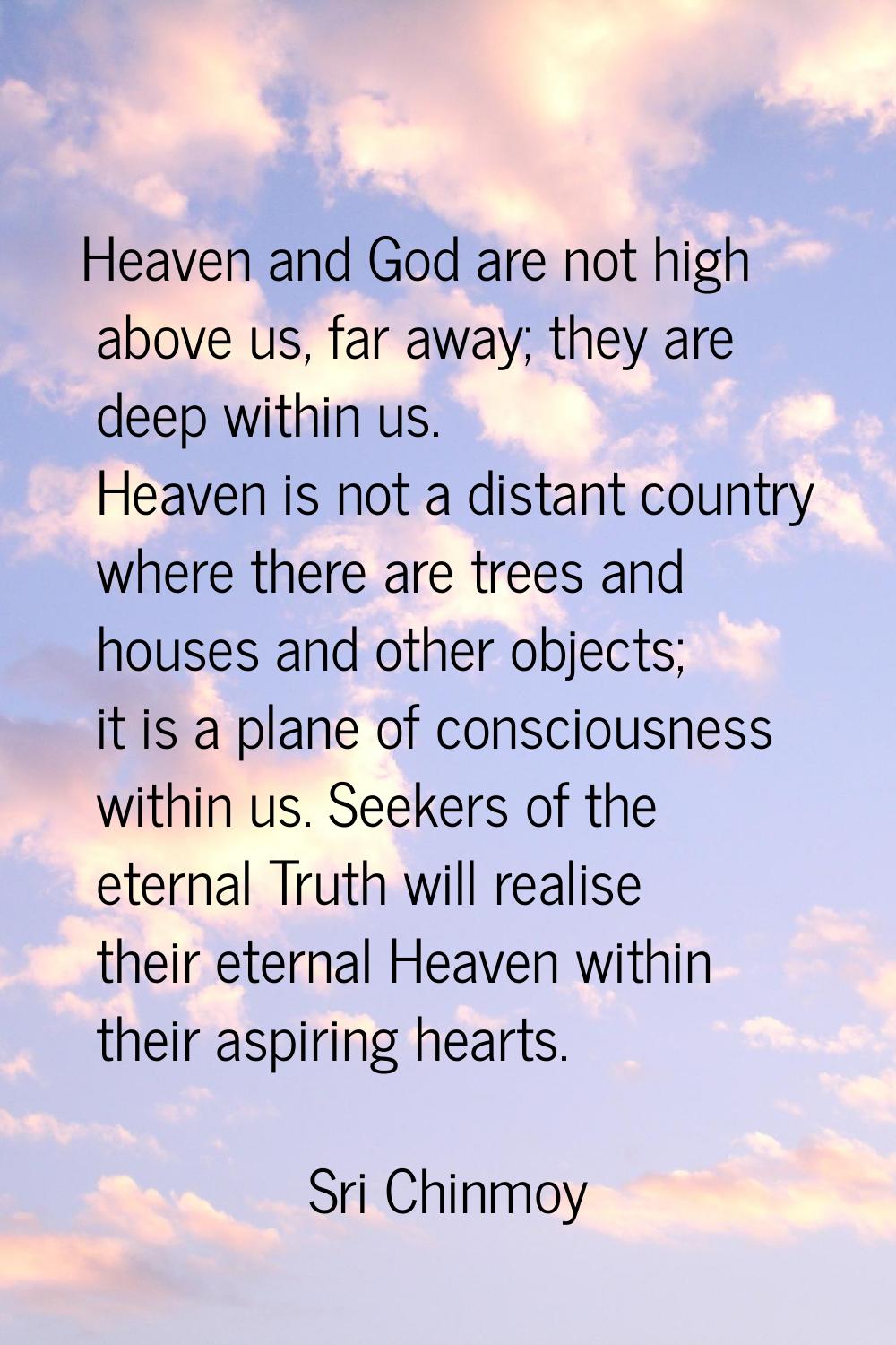 Heaven and God are not high above us, far away; they are deep within us. Heaven is not a distant co
