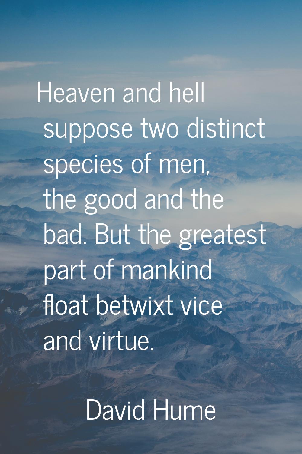Heaven and hell suppose two distinct species of men, the good and the bad. But the greatest part of