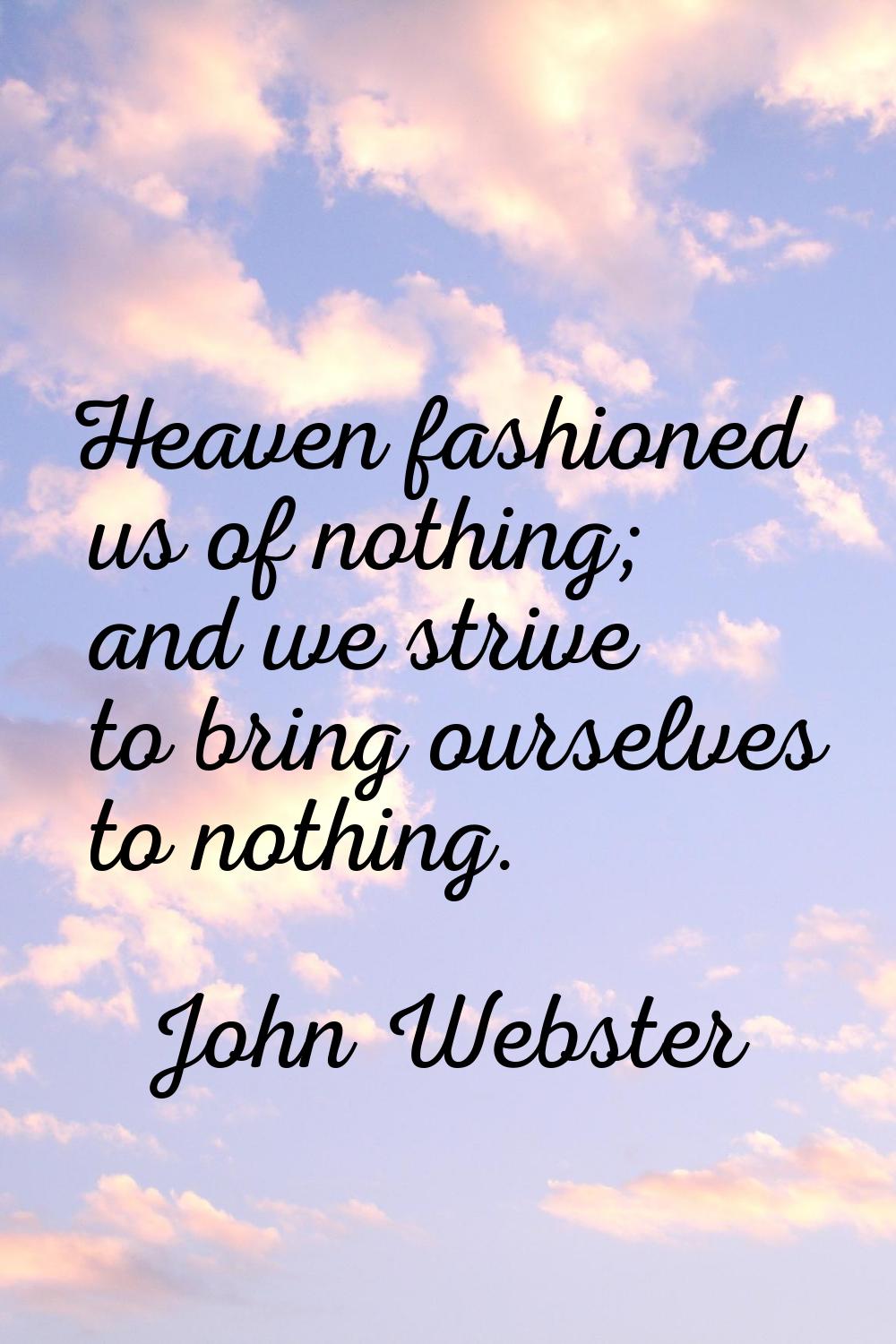 Heaven fashioned us of nothing; and we strive to bring ourselves to nothing.