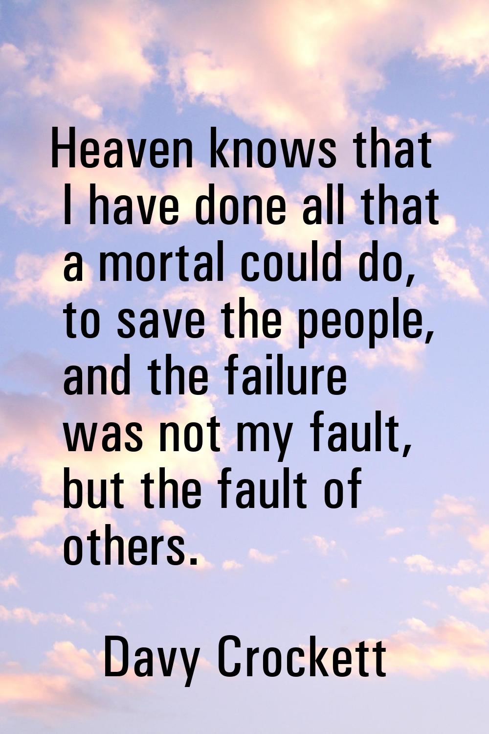 Heaven knows that I have done all that a mortal could do, to save the people, and the failure was n