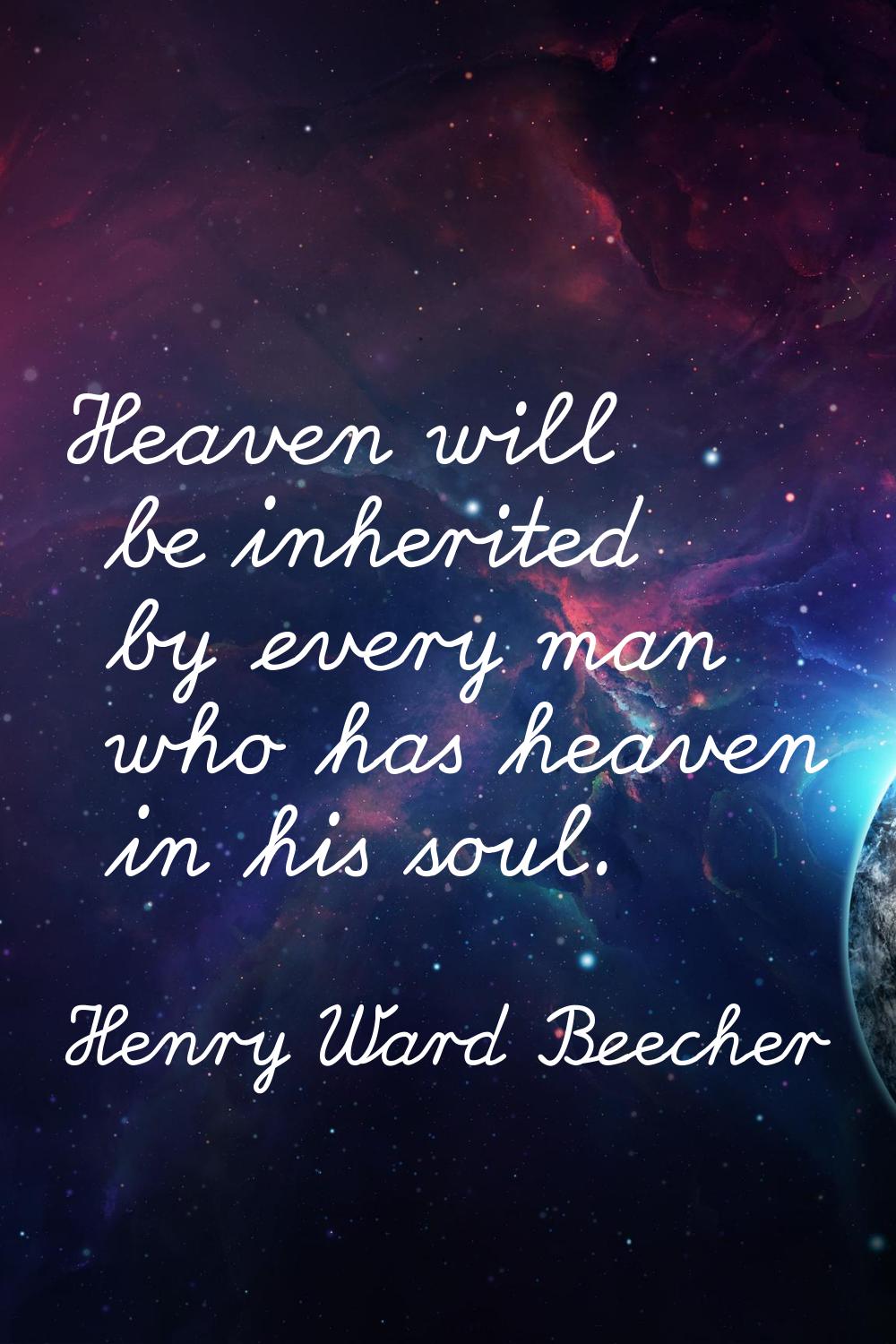Heaven will be inherited by every man who has heaven in his soul.