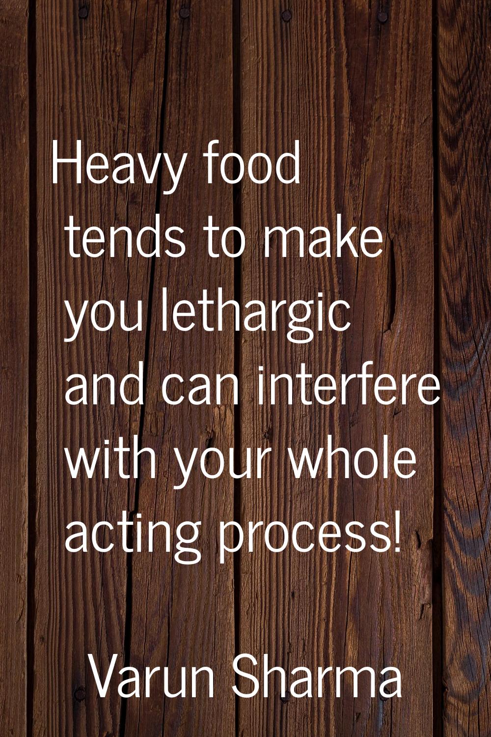 Heavy food tends to make you lethargic and can interfere with your whole acting process!