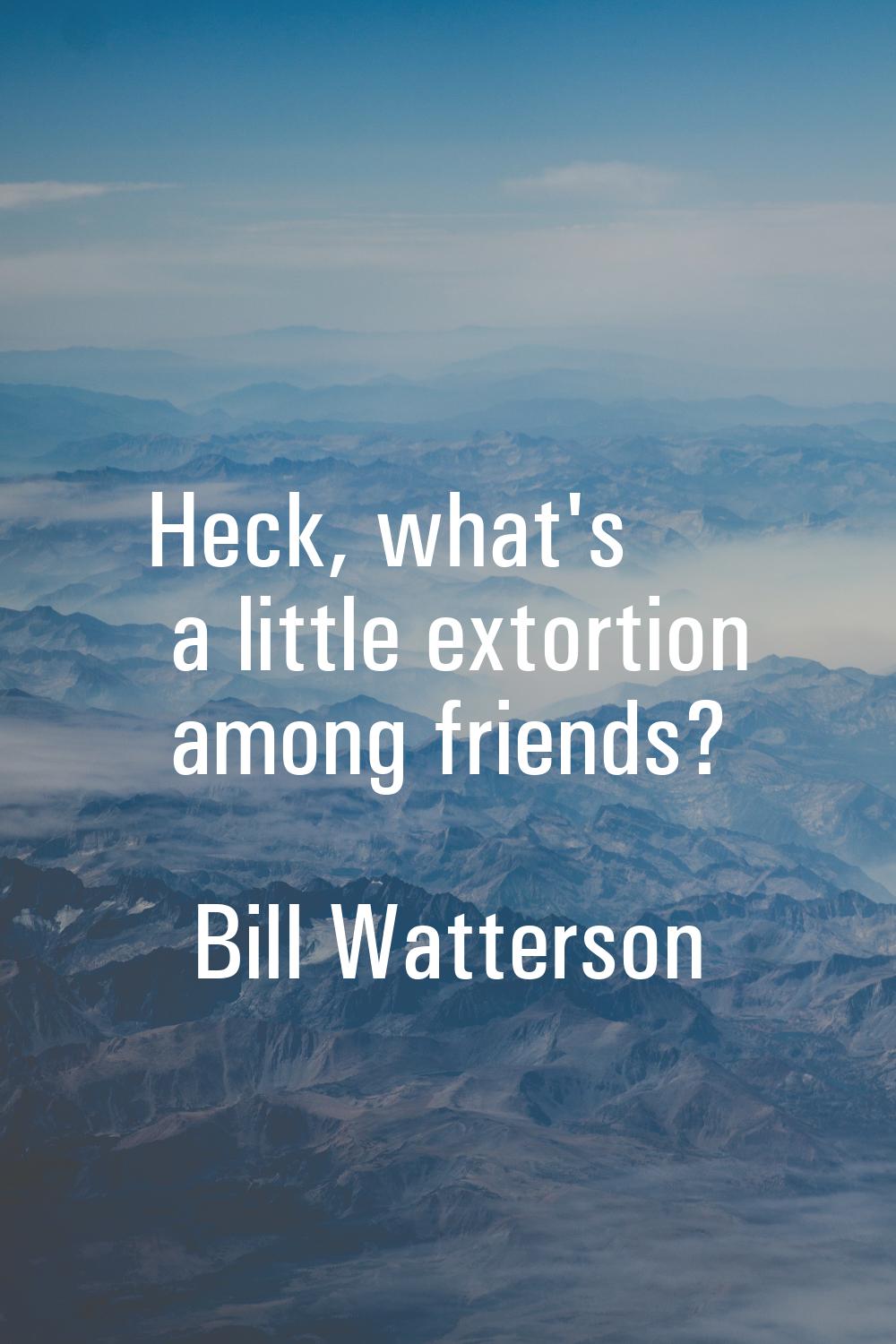 Heck, what's a little extortion among friends?