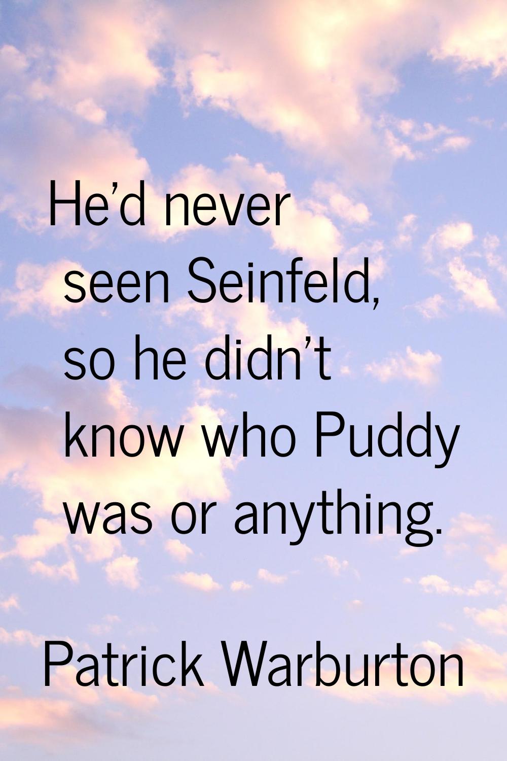 He'd never seen Seinfeld, so he didn't know who Puddy was or anything.