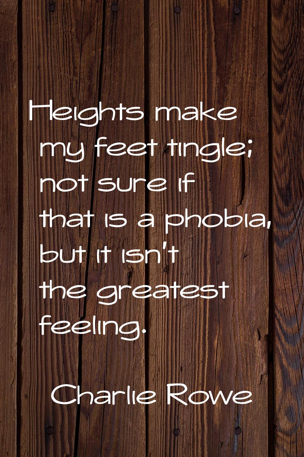 Heights make my feet tingle; not sure if that is a phobia, but it isn't the greatest feeling.