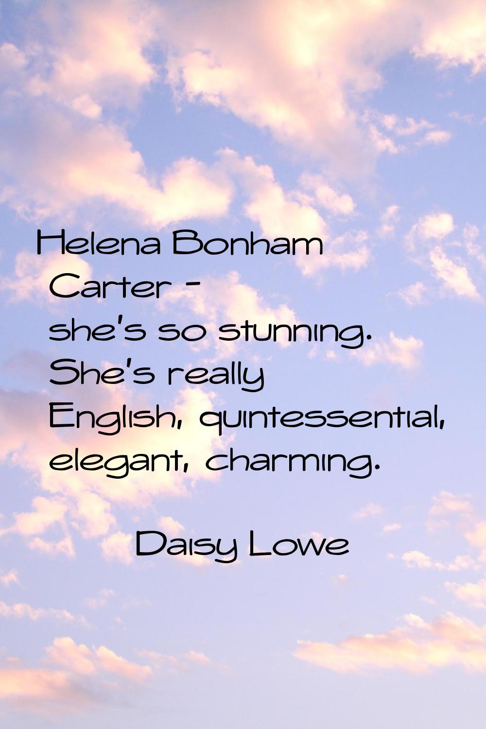 Helena Bonham Carter - she's so stunning. She's really English, quintessential, elegant, charming.
