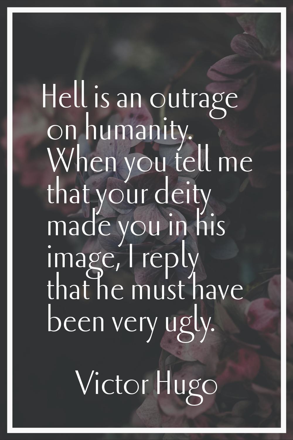 Hell is an outrage on humanity. When you tell me that your deity made you in his image, I reply tha