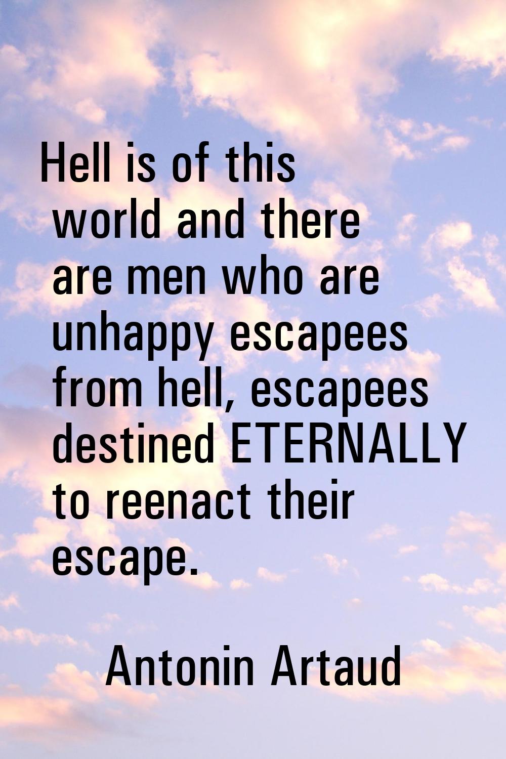 Hell is of this world and there are men who are unhappy escapees from hell, escapees destined ETERN