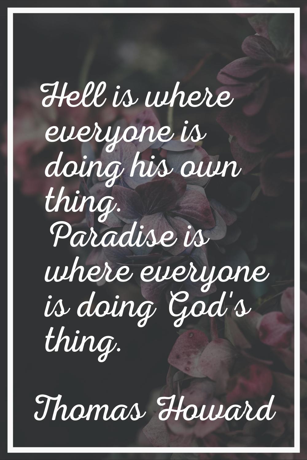 Hell is where everyone is doing his own thing. Paradise is where everyone is doing God's thing.