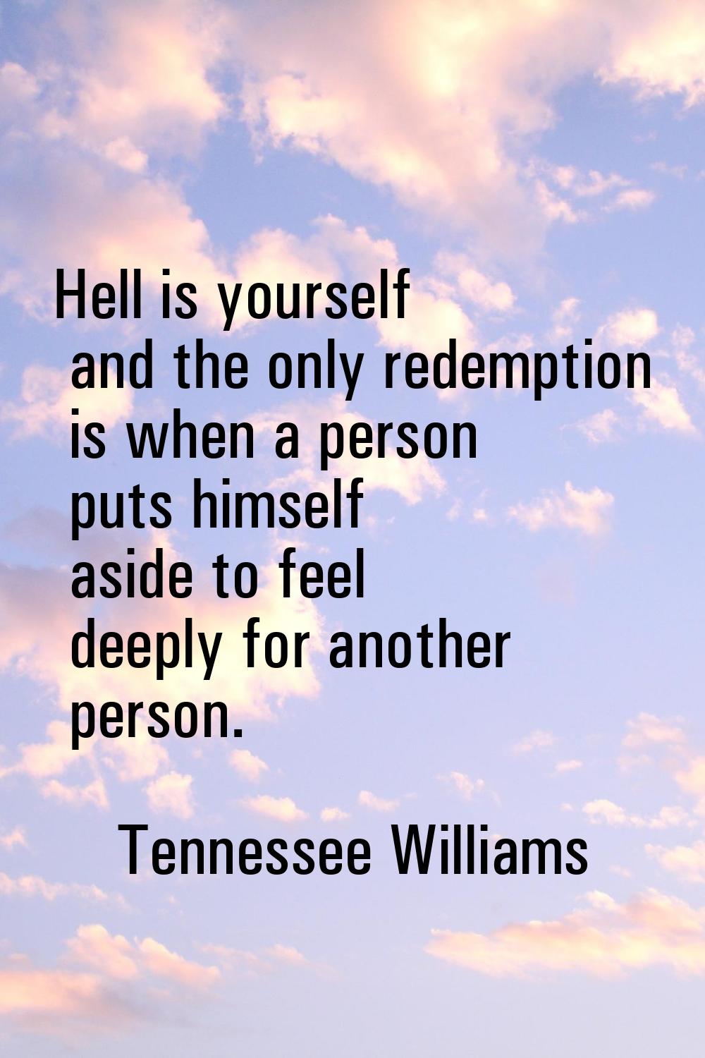 Hell is yourself and the only redemption is when a person puts himself aside to feel deeply for ano