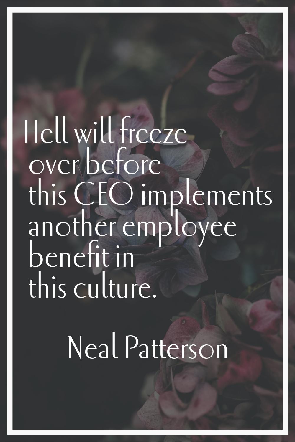 Hell will freeze over before this CEO implements another employee benefit in this culture.