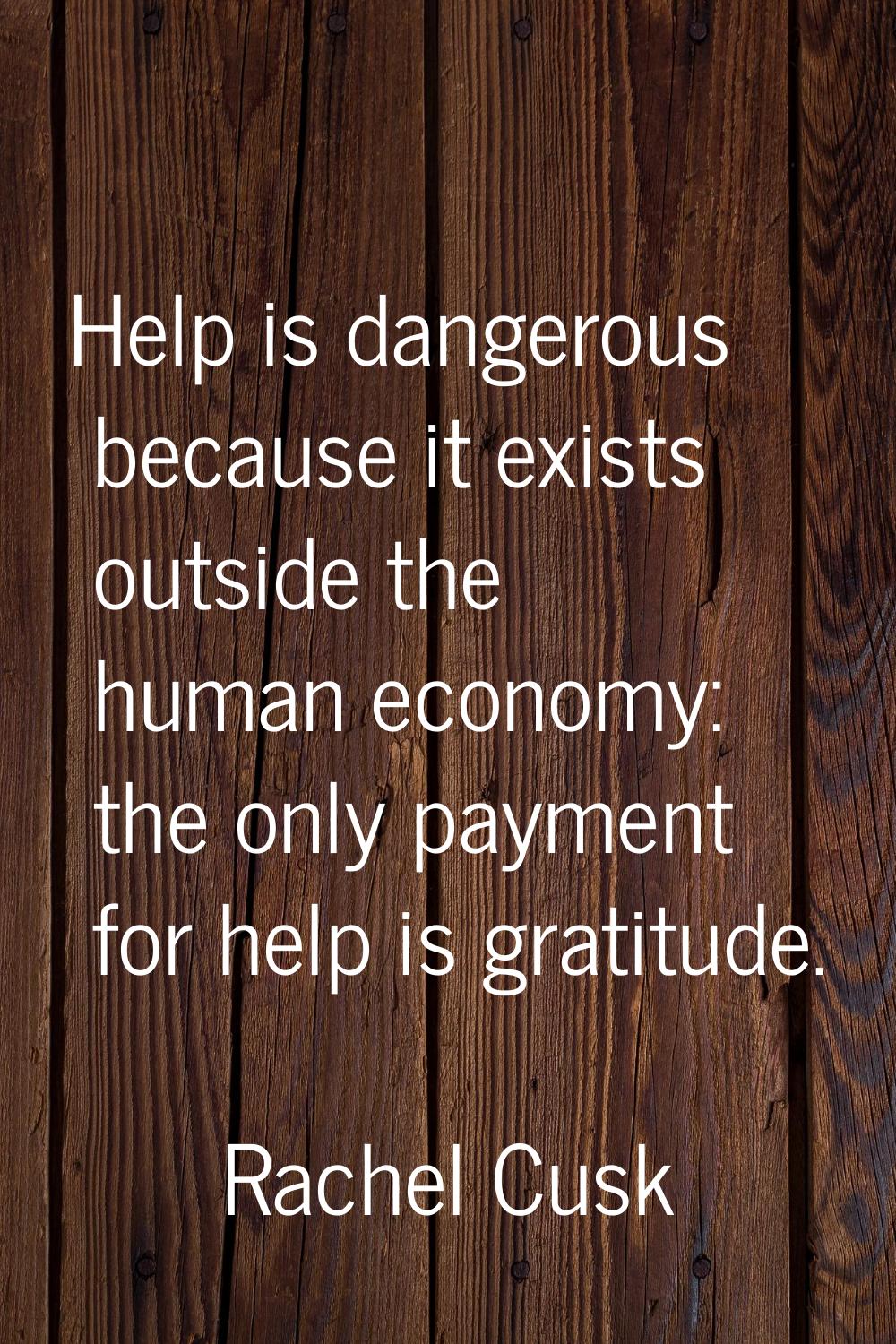 Help is dangerous because it exists outside the human economy: the only payment for help is gratitu