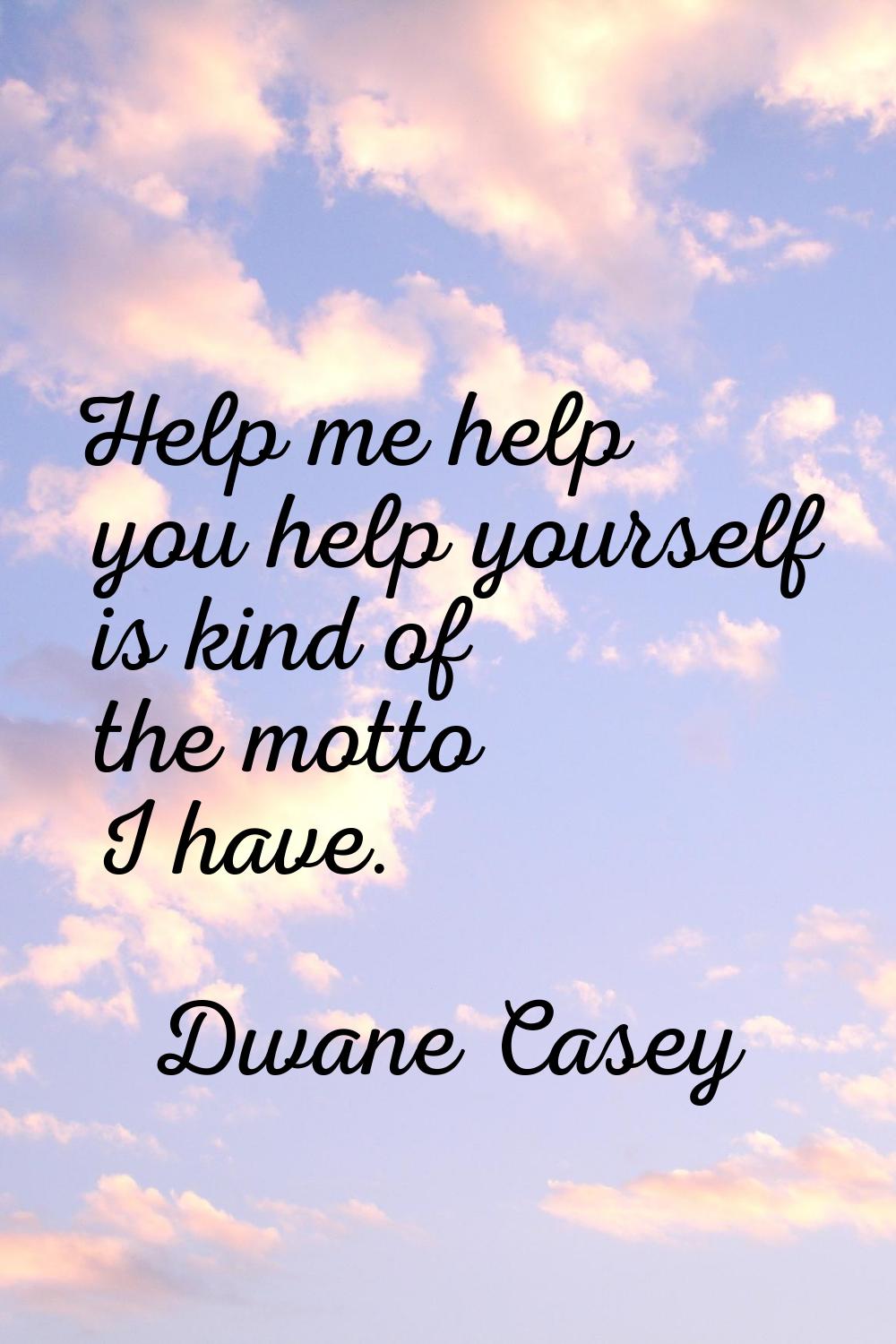 Help me help you help yourself is kind of the motto I have.