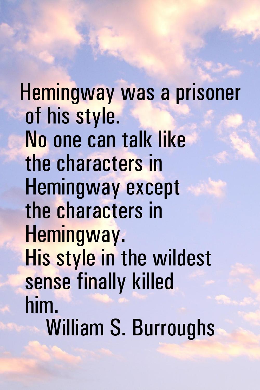 Hemingway was a prisoner of his style. No one can talk like the characters in Hemingway except the 