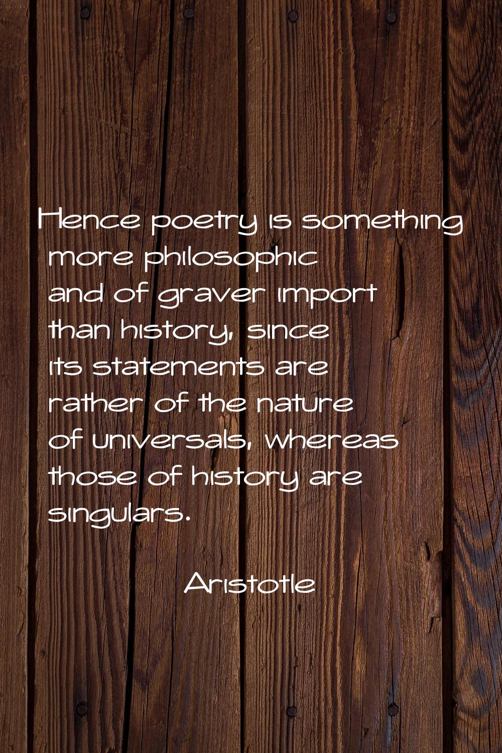 Hence poetry is something more philosophic and of graver import than history, since its statements 
