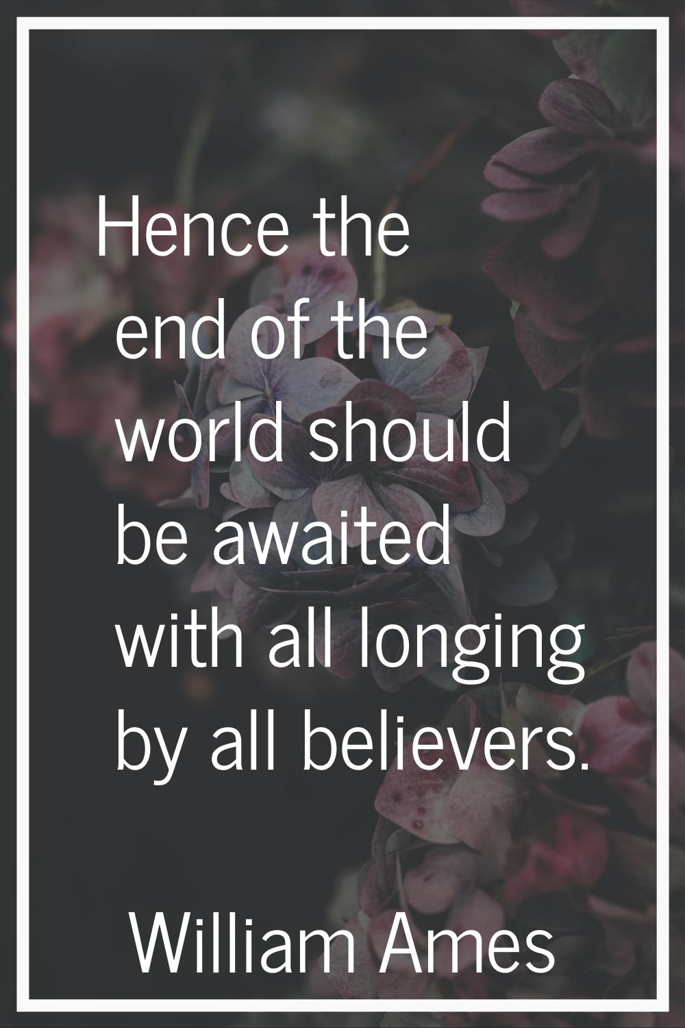 Hence the end of the world should be awaited with all longing by all believers.
