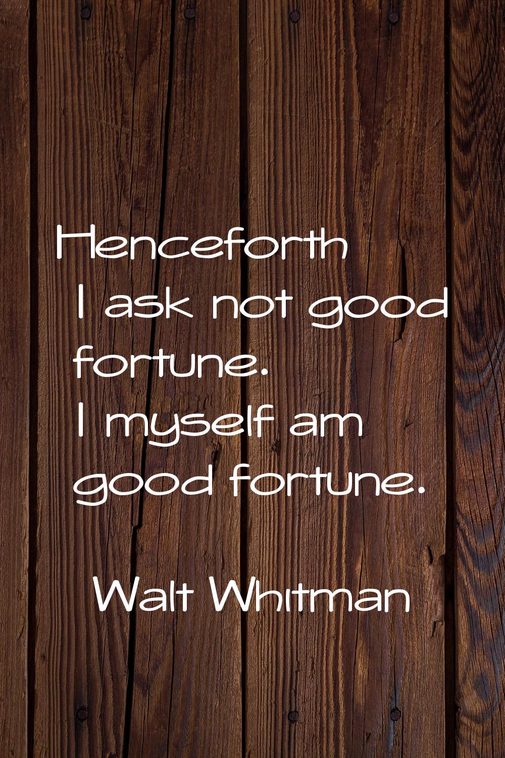Henceforth I ask not good fortune. I myself am good fortune.