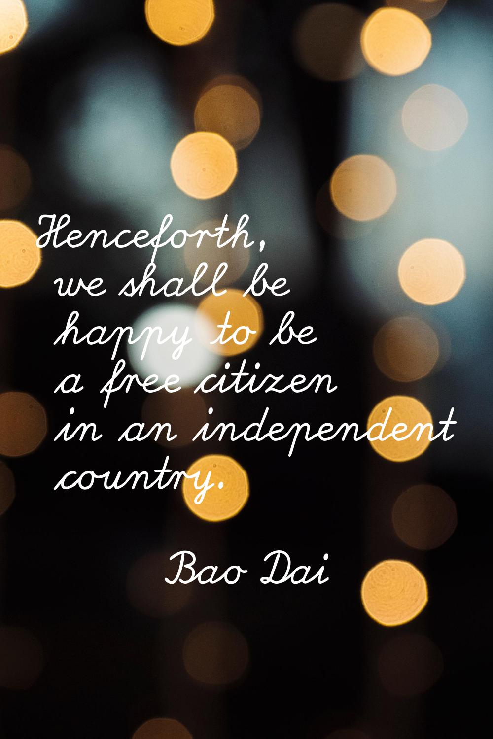 Henceforth, we shall be happy to be a free citizen in an independent country.