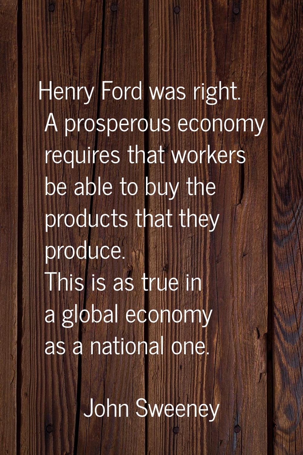 Henry Ford was right. A prosperous economy requires that workers be able to buy the products that t