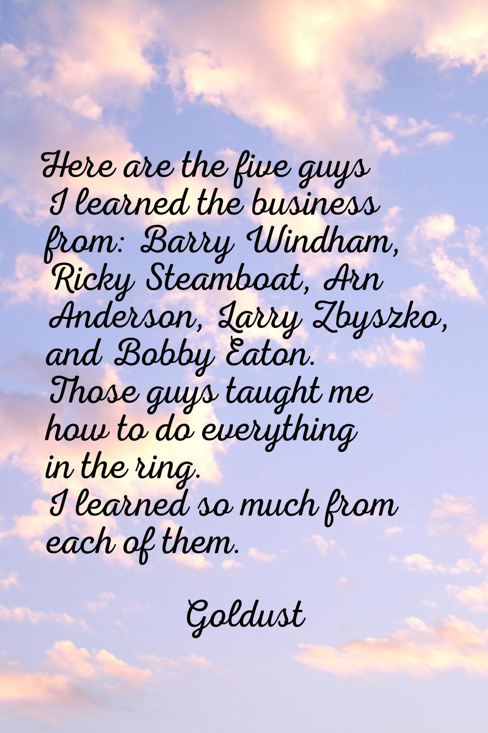 Here are the five guys I learned the business from: Barry Windham, Ricky Steamboat, Arn Anderson, L