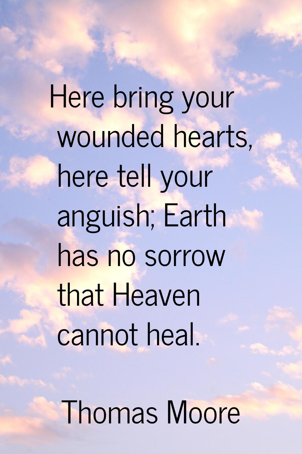 Here bring your wounded hearts, here tell your anguish; Earth has no sorrow that Heaven cannot heal