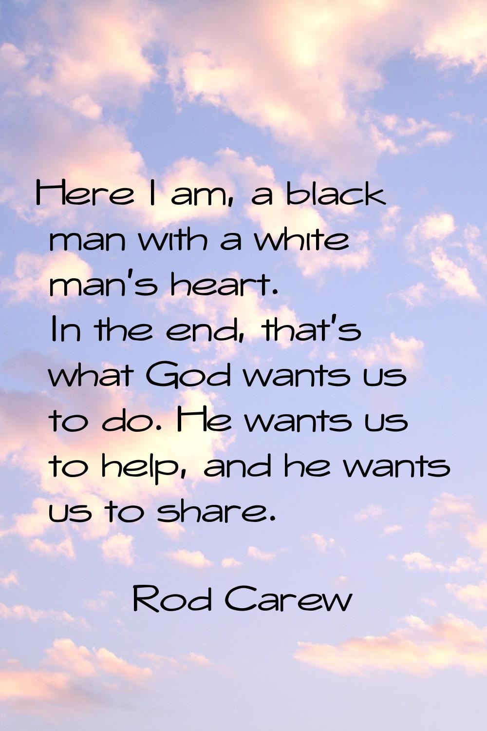 Here I am, a black man with a white man's heart. In the end, that's what God wants us to do. He wan