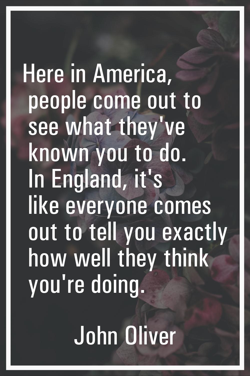 Here in America, people come out to see what they've known you to do. In England, it's like everyon