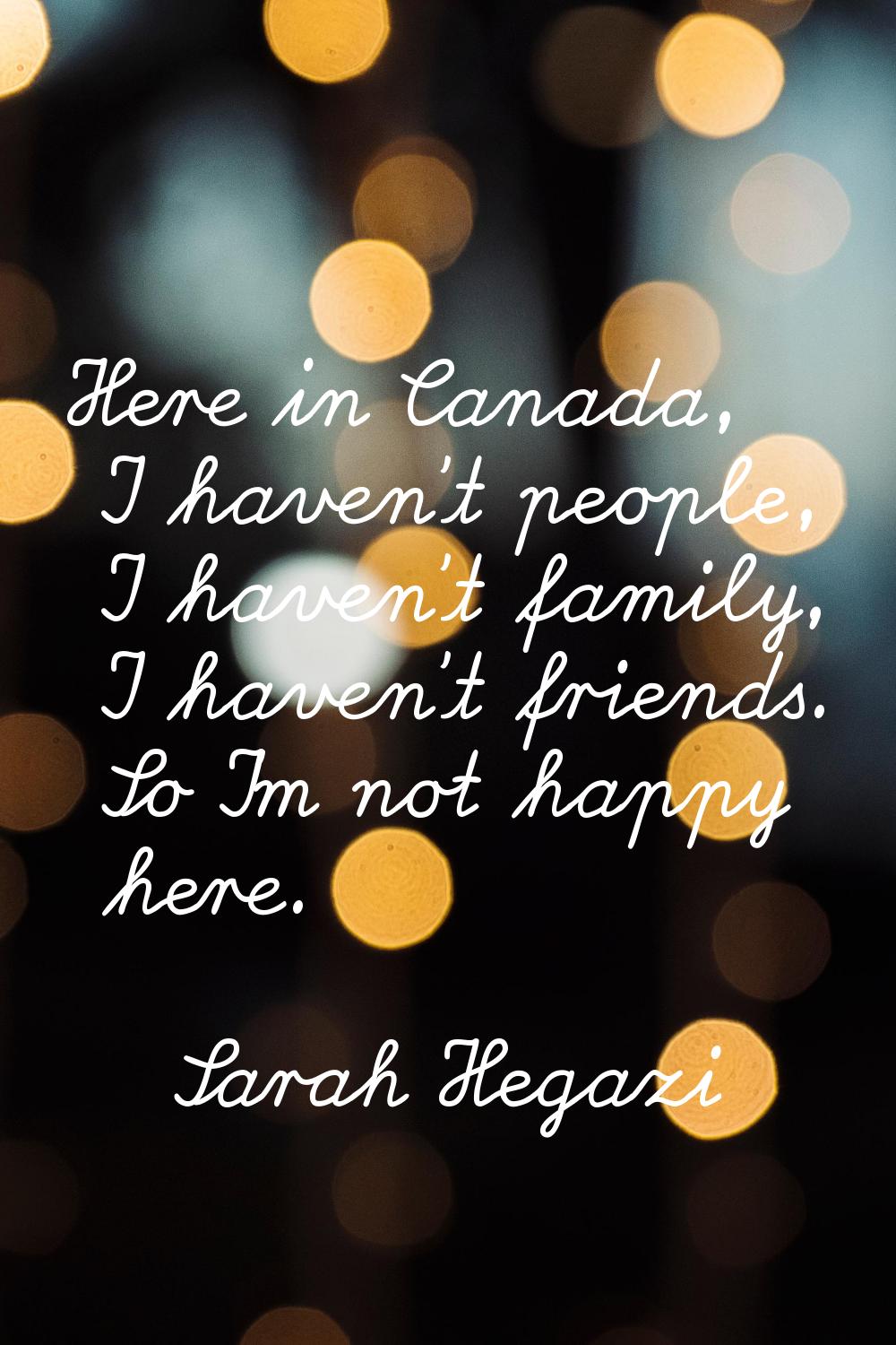 Here in Canada, I haven't people, I haven't family, I haven't friends. So I'm not happy here.