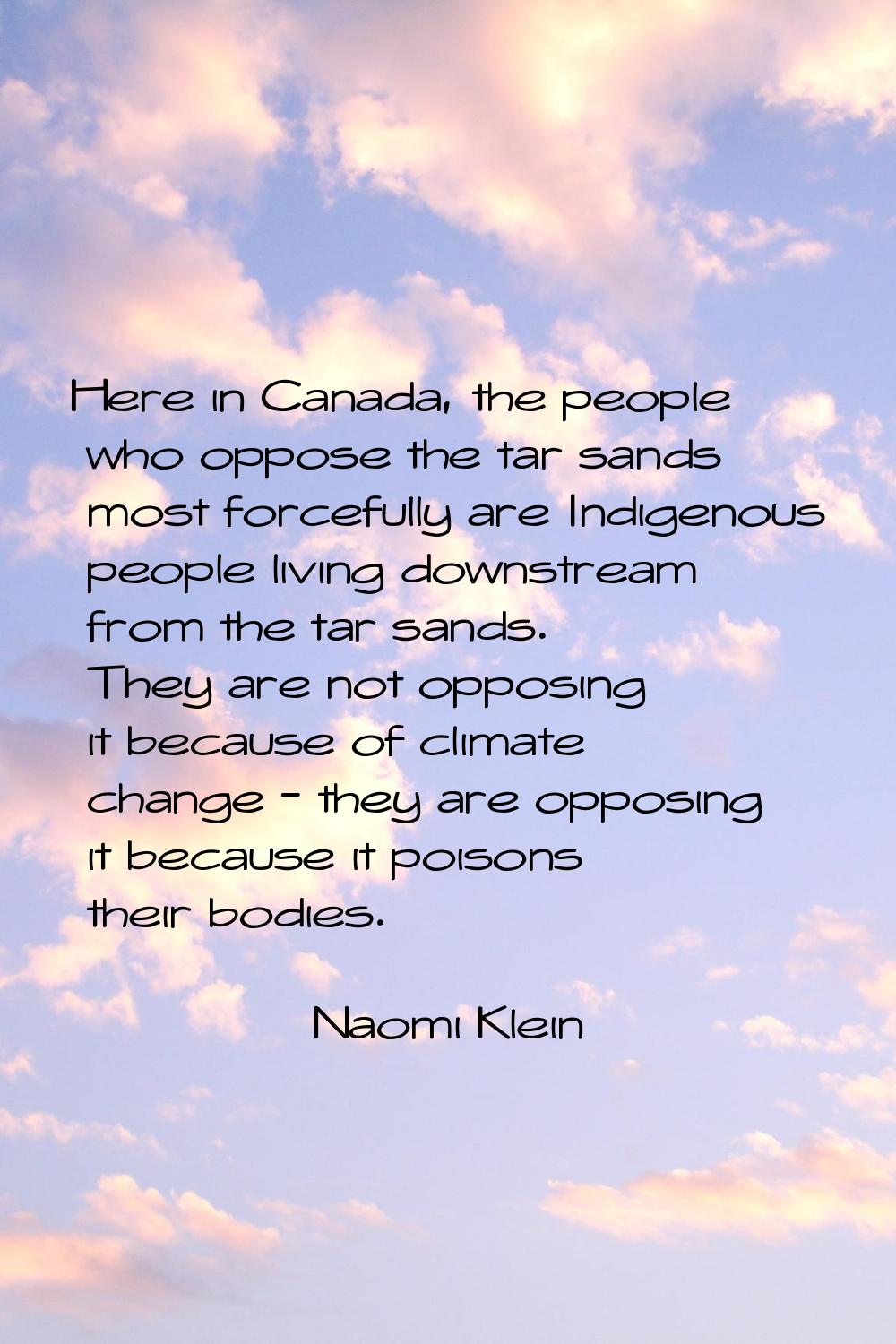 Here in Canada, the people who oppose the tar sands most forcefully are Indigenous people living do