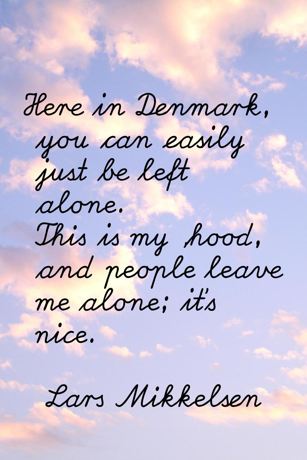 Here in Denmark, you can easily just be left alone. This is my 'hood, and people leave me alone; it