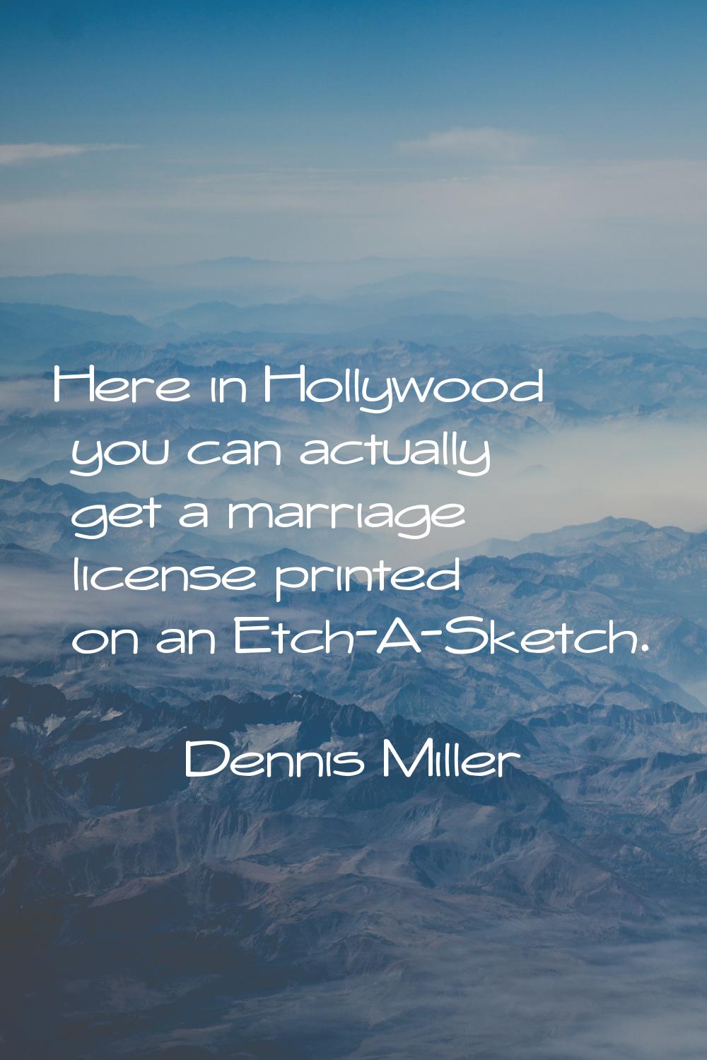 Here in Hollywood you can actually get a marriage license printed on an Etch-A-Sketch.