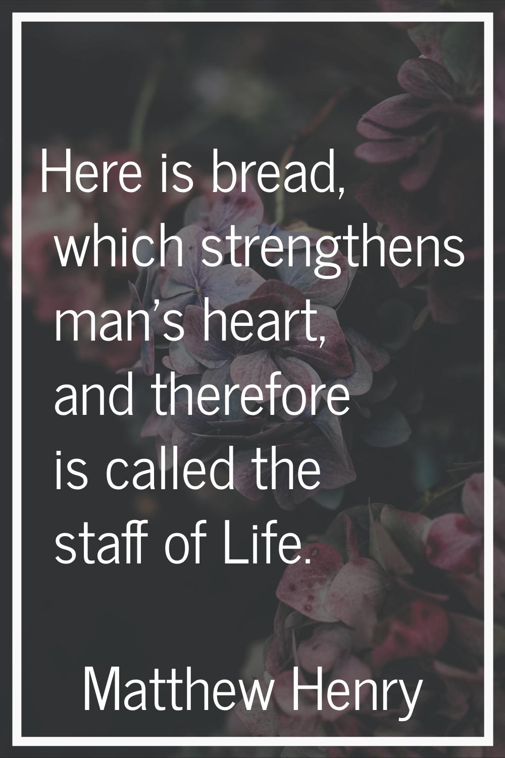 Here is bread, which strengthens man's heart, and therefore is called the staff of Life.