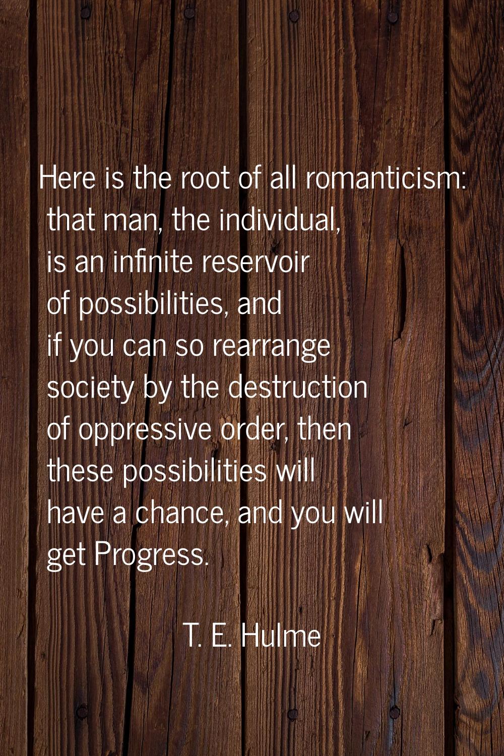 Here is the root of all romanticism: that man, the individual, is an infinite reservoir of possibil