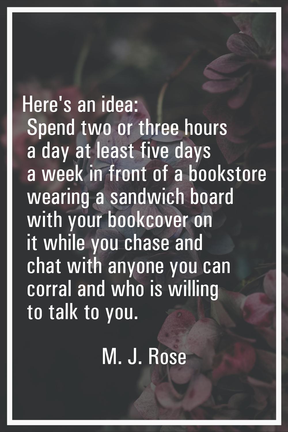 Here's an idea: Spend two or three hours a day at least five days a week in front of a bookstore we