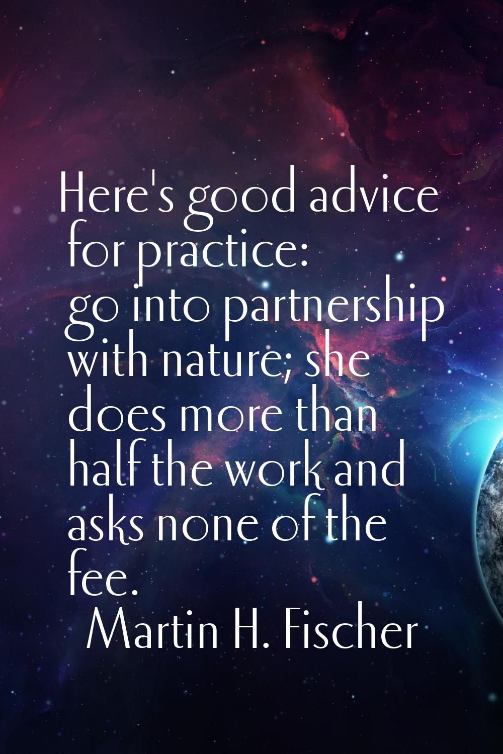 Here's good advice for practice: go into partnership with nature; she does more than half the work 
