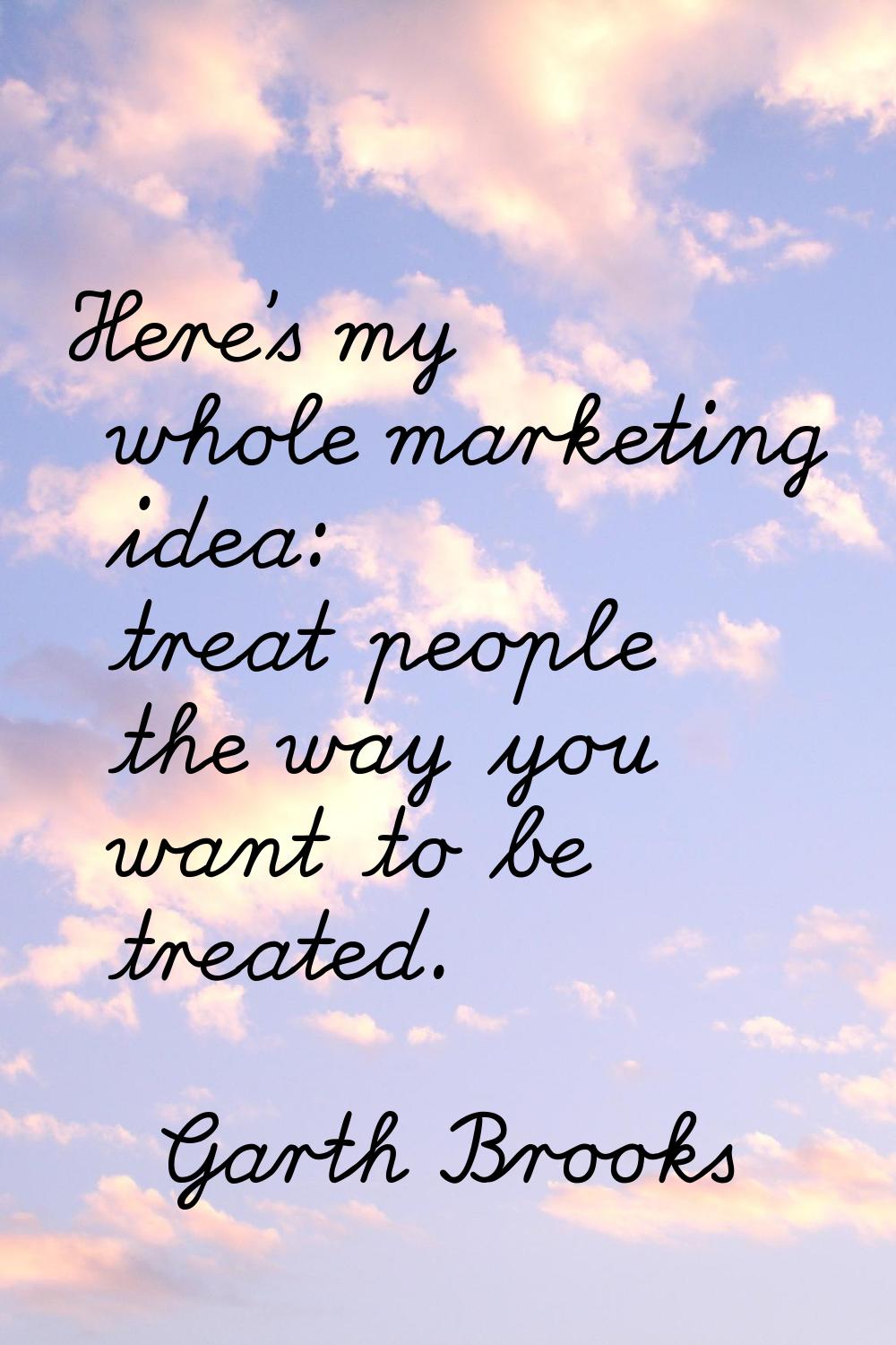 Here's my whole marketing idea: treat people the way you want to be treated.