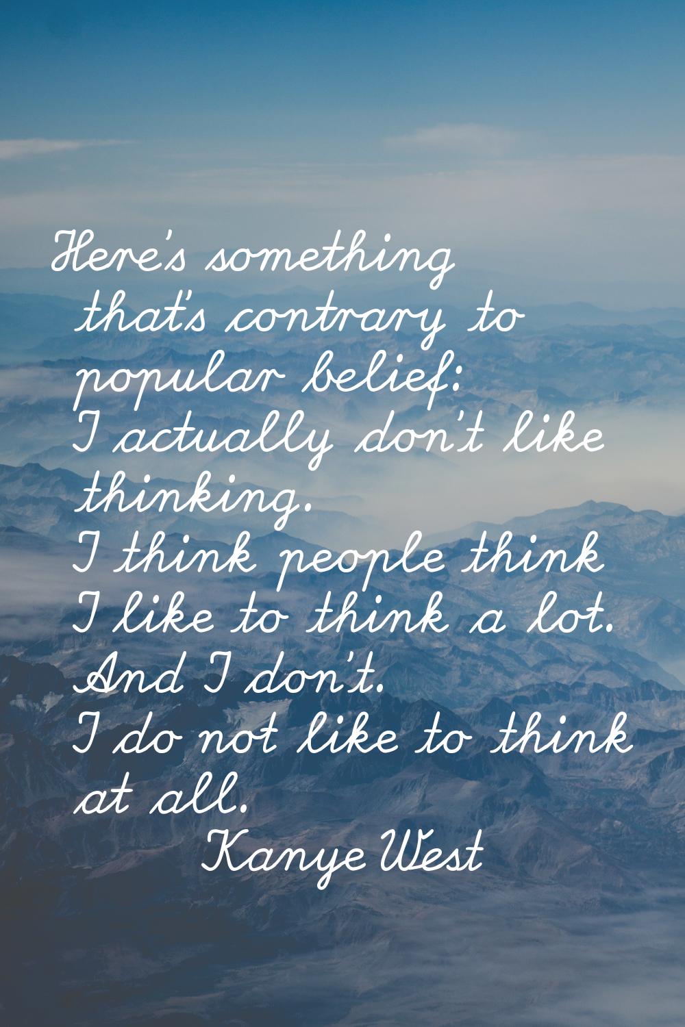 Here's something that's contrary to popular belief: I actually don't like thinking. I think people 
