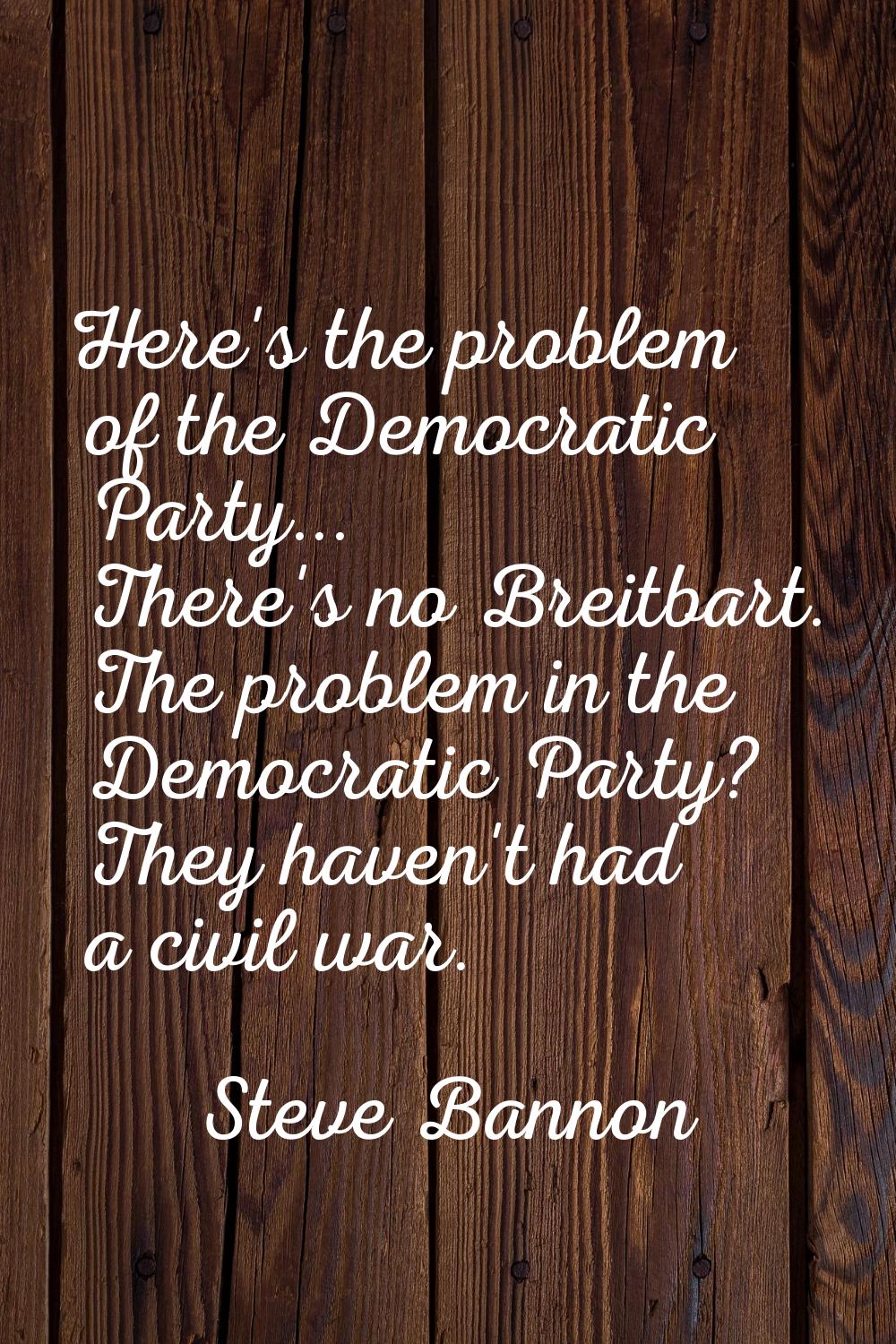 Here's the problem of the Democratic Party... There's no Breitbart. The problem in the Democratic P